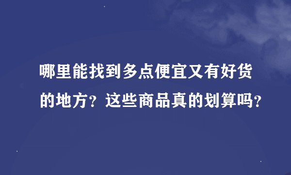 哪里能找到多点便宜又有好货的地方？这些商品真的划算吗？