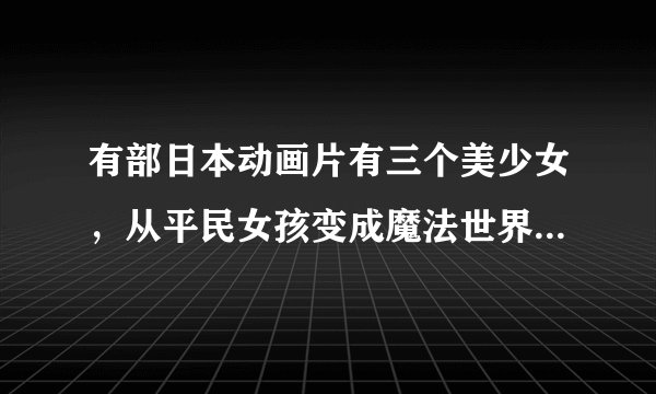 有部日本动画片有三个美少女，从平民女孩变成魔法世界的公主，一个像白雪公主，一个像灰姑娘...这个动