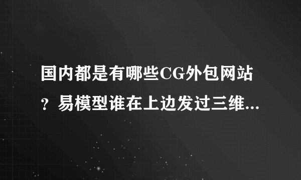 国内都是有哪些CG外包网站？易模型谁在上边发过三维模型的项目么