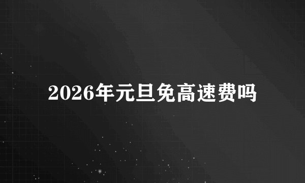 2026年元旦免高速费吗