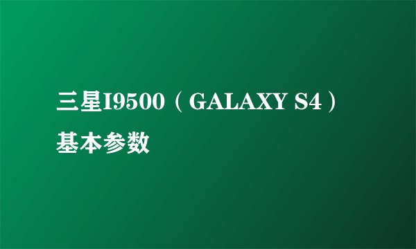 三星I9500（GALAXY S4）基本参数