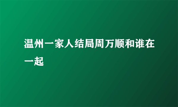 温州一家人结局周万顺和谁在一起