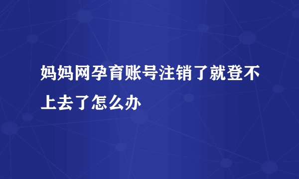 妈妈网孕育账号注销了就登不上去了怎么办
