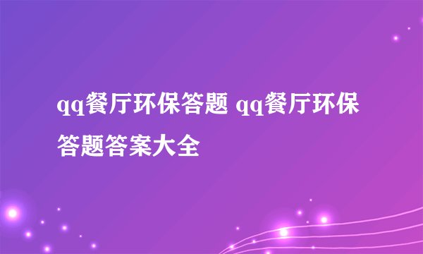 qq餐厅环保答题 qq餐厅环保答题答案大全