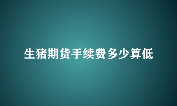 生猪期货手续费多少算低