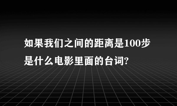 如果我们之间的距离是100步是什么电影里面的台词?