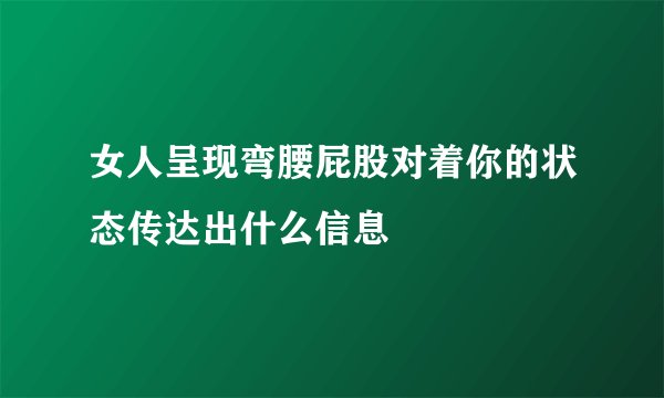 女人呈现弯腰屁股对着你的状态传达出什么信息