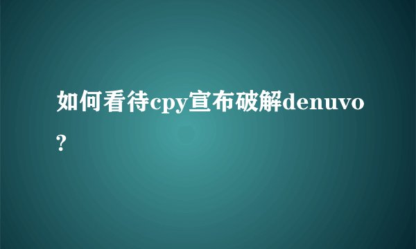 如何看待cpy宣布破解denuvo?