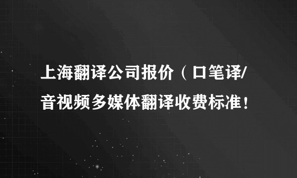 上海翻译公司报价（口笔译/音视频多媒体翻译收费标准！