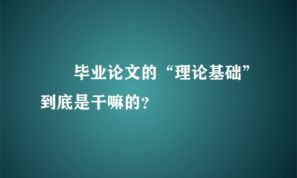 ㊙️毕业论文的“理论基础”到底是干嘛的？