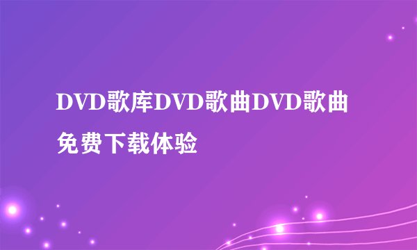 DVD歌库DVD歌曲DVD歌曲免费下载体验
