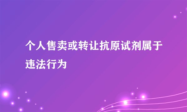 个人售卖或转让抗原试剂属于违法行为