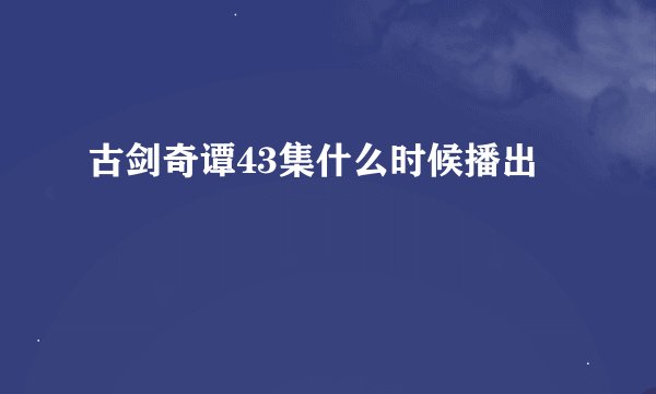 古剑奇谭43集什么时候播出