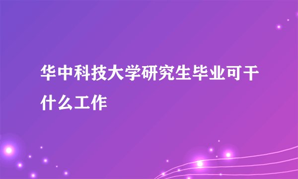 华中科技大学研究生毕业可干什么工作
