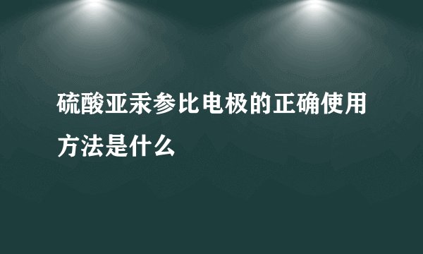 硫酸亚汞参比电极的正确使用方法是什么