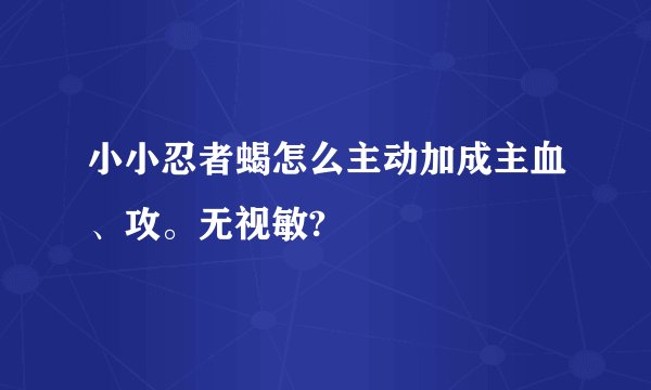 小小忍者蝎怎么主动加成主血、攻。无视敏?