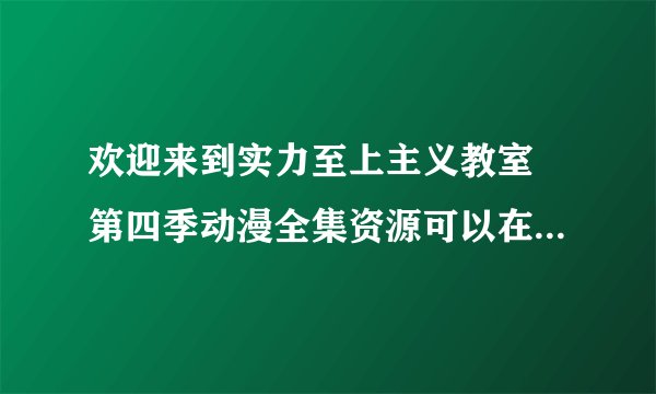 欢迎来到实力至上主义教室 第四季动漫全集资源可以在哪里找到?