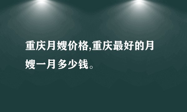 重庆月嫂价格,重庆最好的月嫂一月多少钱。