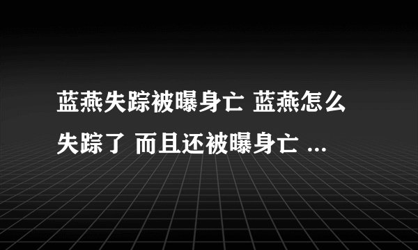 蓝燕失踪被曝身亡 蓝燕怎么失踪了 而且还被曝身亡 真相 蓝燕失踪半月 被曝身亡 电影频