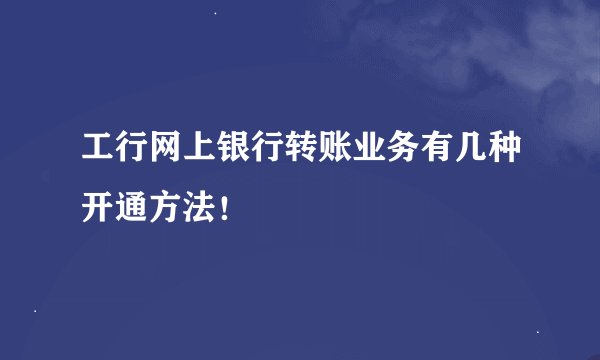 工行网上银行转账业务有几种开通方法！