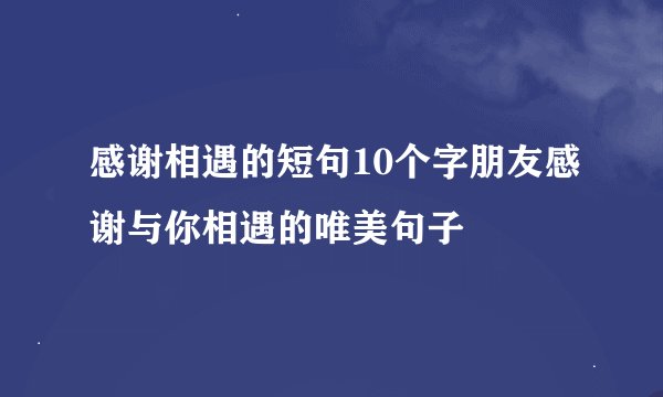 感谢相遇的短句10个字朋友感谢与你相遇的唯美句子