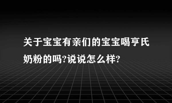 关于宝宝有亲们的宝宝喝亨氏奶粉的吗?说说怎么样?