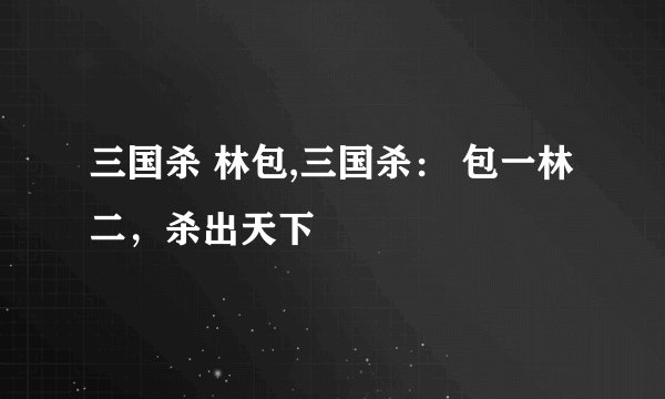 三国杀 林包,三国杀： 包一林二，杀出天下