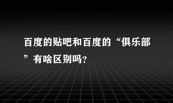 百度的贴吧和百度的“俱乐部”有啥区别吗？
