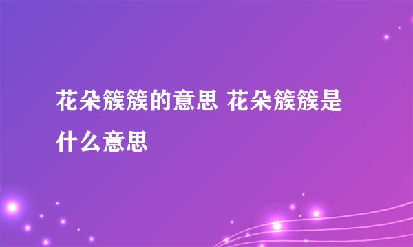 花朵簇簇的意思 花朵簇簇是什么意思