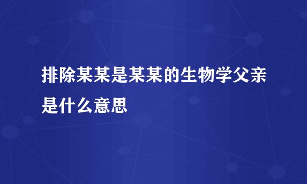 排除某某是某某的生物学父亲是什么意思