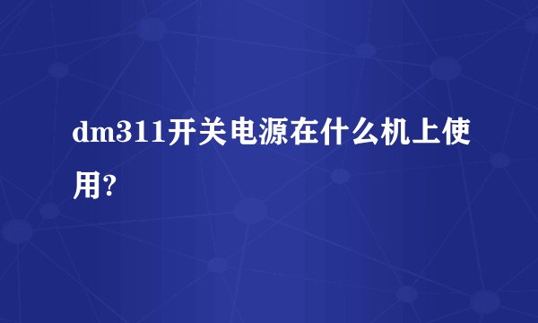 dm311开关电源在什么机上使用?