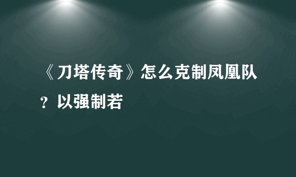 《刀塔传奇》怎么克制凤凰队？以强制若