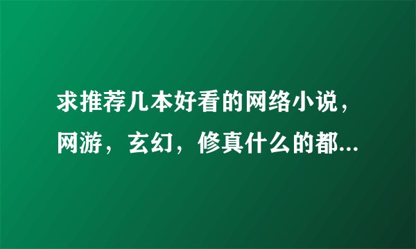 求推荐几本好看的网络小说，网游，玄幻，修真什么的都可以，最好完结的，不要都市的。推荐烂的就不要来了