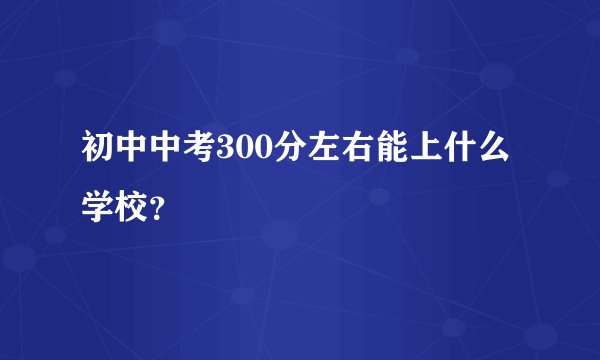 初中中考300分左右能上什么学校？