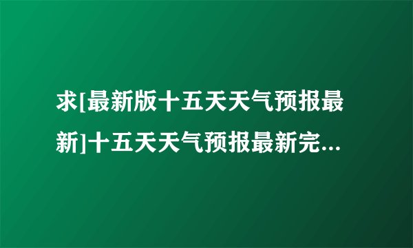 求[最新版十五天天气预报最新]十五天天气预报最新完整网盘链接下载