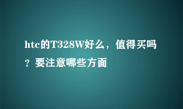htc的T328W好么，值得买吗？要注意哪些方面
