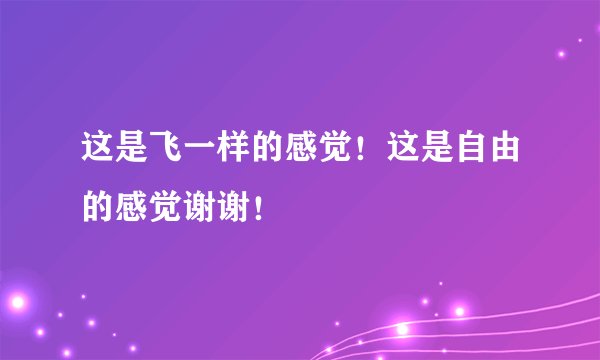 这是飞一样的感觉！这是自由的感觉谢谢！