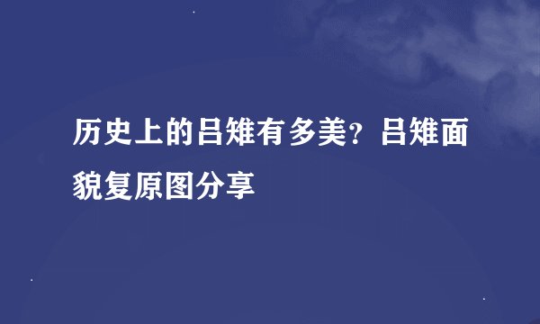 历史上的吕雉有多美？吕雉面貌复原图分享