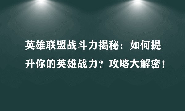 英雄联盟战斗力揭秘：如何提升你的英雄战力？攻略大解密！