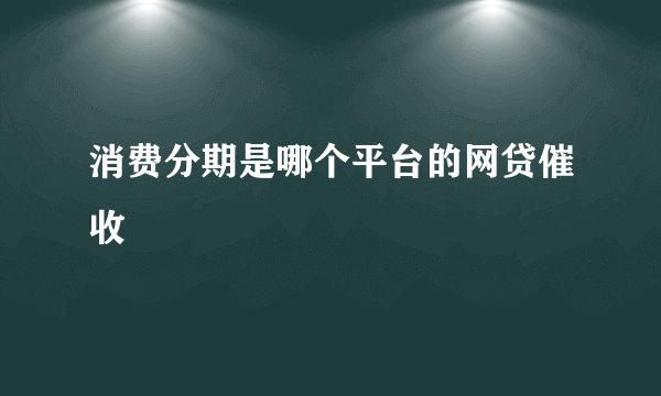 消费分期是哪个平台的网贷催收
