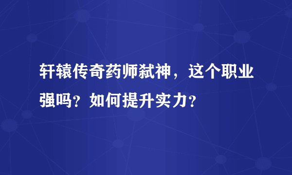 轩辕传奇药师弑神，这个职业强吗？如何提升实力？