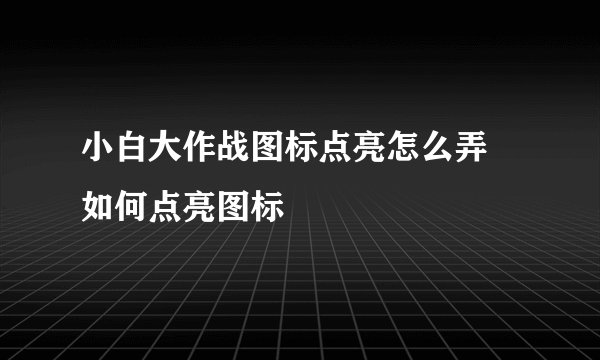 小白大作战图标点亮怎么弄 如何点亮图标