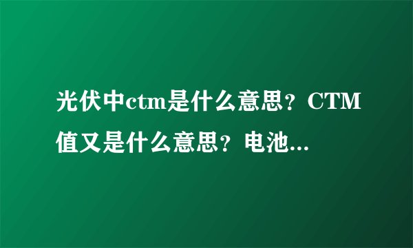 光伏中ctm是什么意思？CTM值又是什么意思？电池片封装损失与组件封装损耗各指什么？