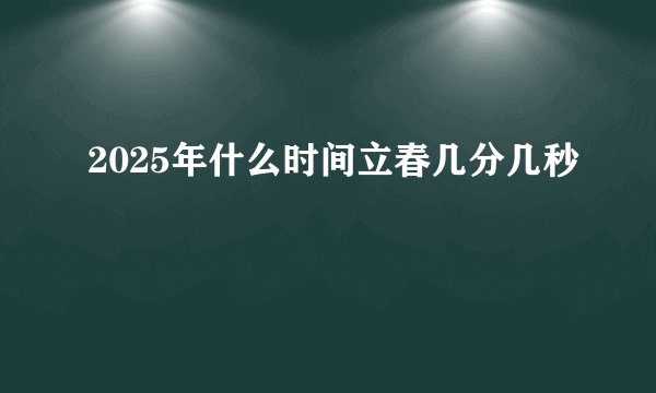 2025年什么时间立春几分几秒
