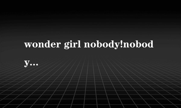 wonder girl nobody!nobody 中文版音译。