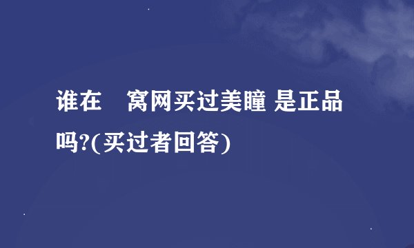 谁在氿窝网买过美瞳 是正品吗?(买过者回答)