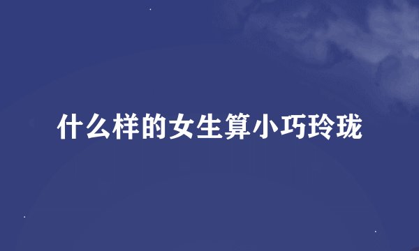 什么样的女生算小巧玲珑