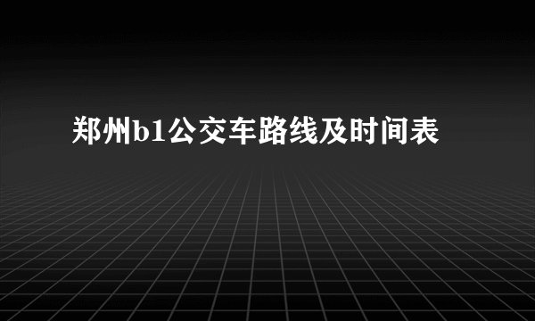 郑州b1公交车路线及时间表