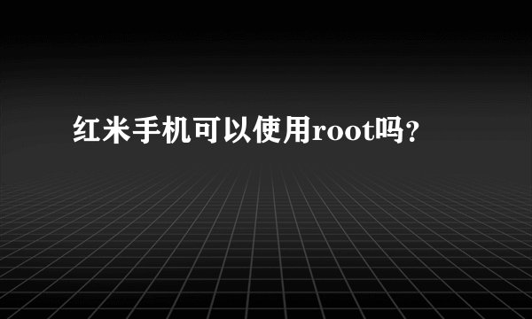 红米手机可以使用root吗?
