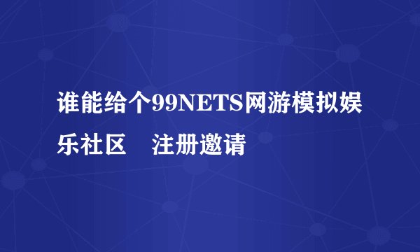 谁能给个99NETS网游模拟娱乐社区 注册邀请